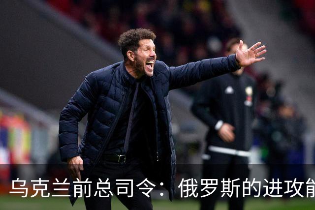 乌克兰前总司令：俄罗斯的进攻能力已经崩溃！